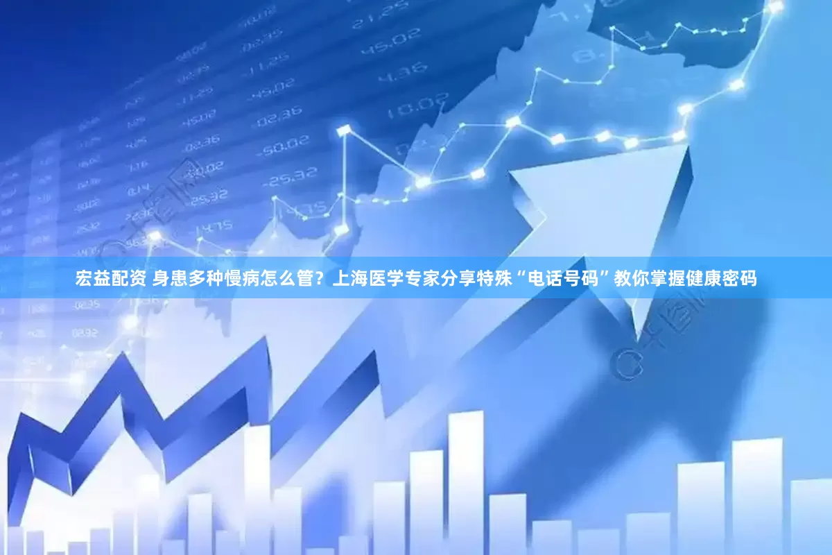 宏益配资 身患多种慢病怎么管？上海医学专家分享特殊“电话号码”教你掌握健康密码