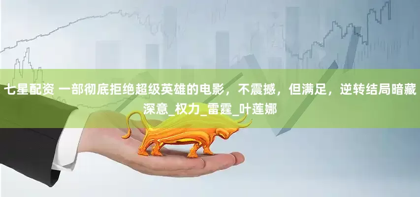七星配资 一部彻底拒绝超级英雄的电影，不震撼，但满足，逆转结局暗藏深意_权力_雷霆_叶莲娜