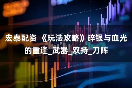宏泰配资 《玩法攻略》碎银与血光的重逢_武器_双持_刀阵