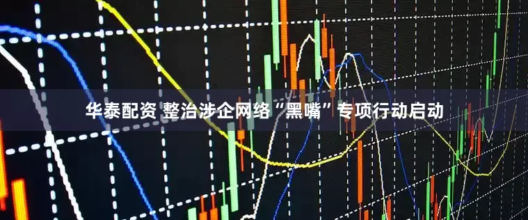 华泰配资 整治涉企网络“黑嘴”专项行动启动