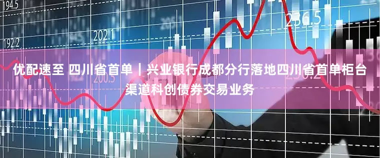 优配速至 四川省首单｜兴业银行成都分行落地四川省首单柜台渠道科创债券交易业务