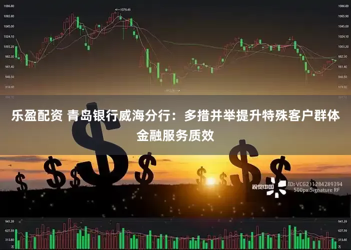 乐盈配资 青岛银行威海分行：多措并举提升特殊客户群体金融服务质效