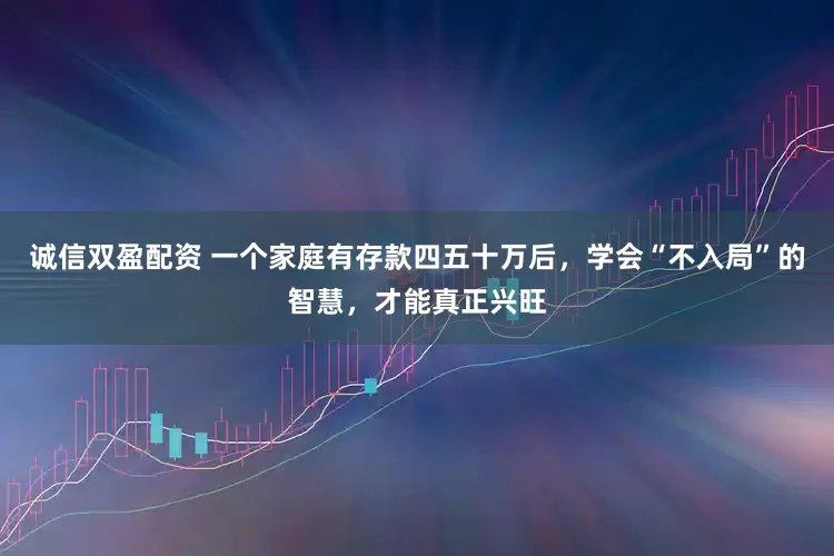 诚信双盈配资 一个家庭有存款四五十万后，学会“不入局”的智慧，才能真正兴旺