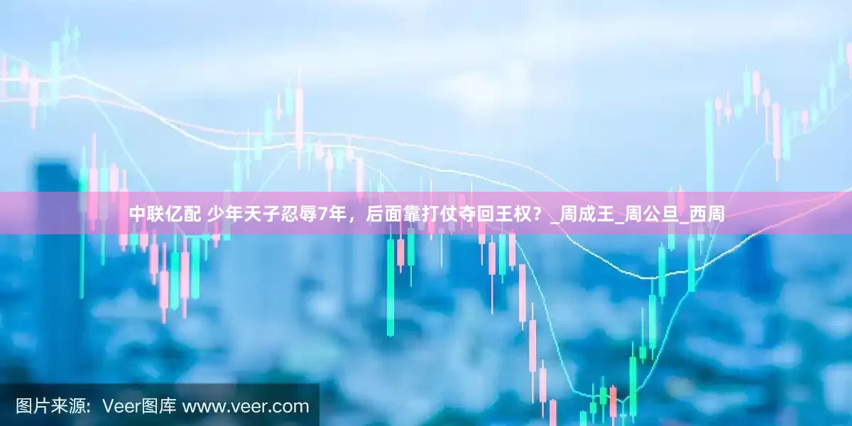 中联亿配 少年天子忍辱7年，后面靠打仗夺回王权？_周成王_周公旦_西周