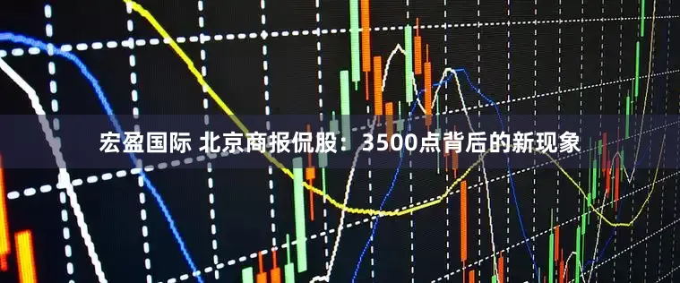 宏盈国际 北京商报侃股：3500点背后的新现象
