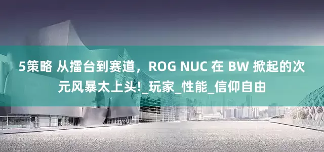 5策略 从擂台到赛道，ROG NUC 在 BW 掀起的次元风暴太上头!_玩家_性能_信仰自由