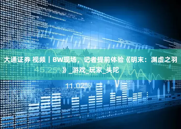 大通证券 视频｜BW现场，记者提前体验《明末：渊虚之羽》_游戏_玩家_头陀