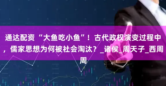 通达配资 “大鱼吃小鱼”！古代政权演变过程中，儒家思想为何被社会淘汰？_诸侯_周天子_西周