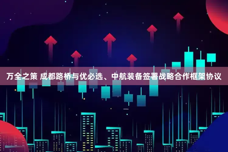 万全之策 成都路桥与优必选、中航装备签署战略合作框架协议