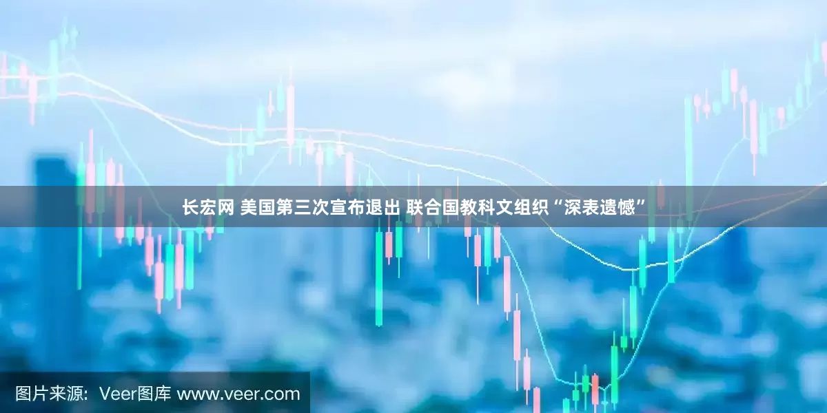 长宏网 美国第三次宣布退出 联合国教科文组织“深表遗憾”