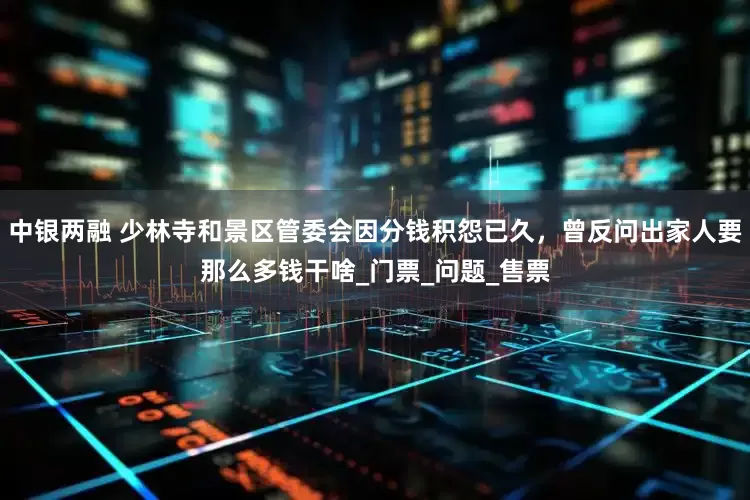 中银两融 少林寺和景区管委会因分钱积怨已久，曾反问出家人要那么多钱干啥_门票_问题_售票