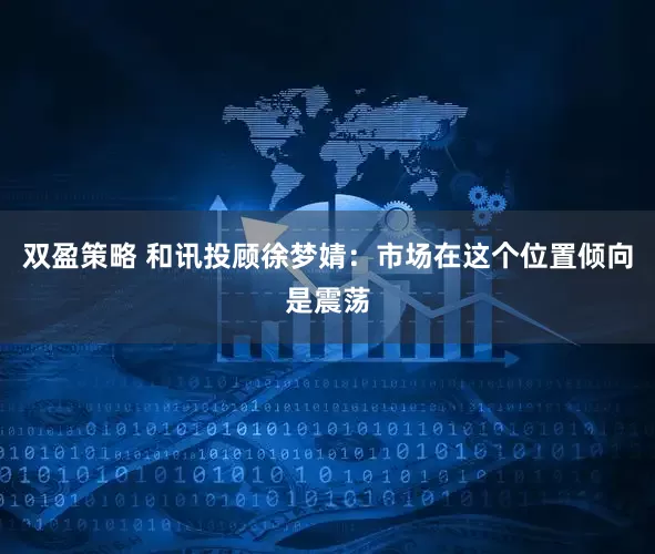双盈策略 和讯投顾徐梦婧：市场在这个位置倾向是震荡