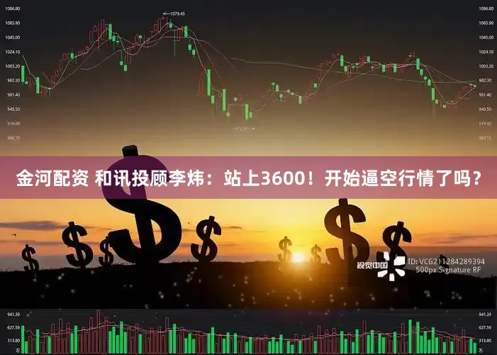 金河配资 和讯投顾李炜：站上3600！开始逼空行情了吗？