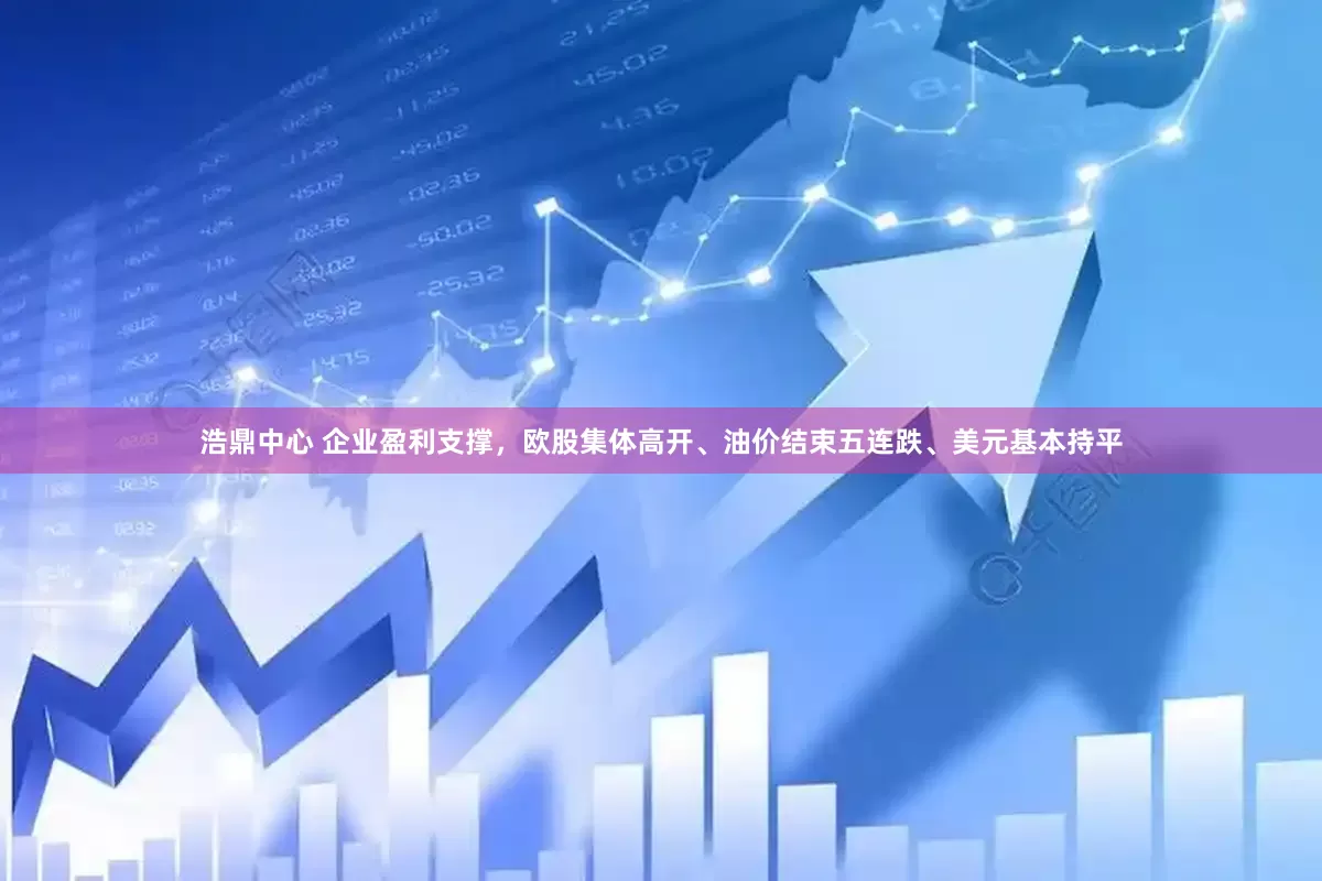 浩鼎中心 企业盈利支撑，欧股集体高开、油价结束五连跌、美元基本持平