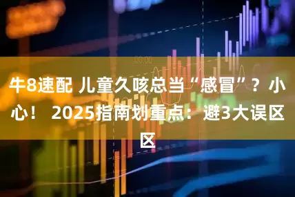牛8速配 儿童久咳总当“感冒”？小心！ 2025指南划重点：避3大误区