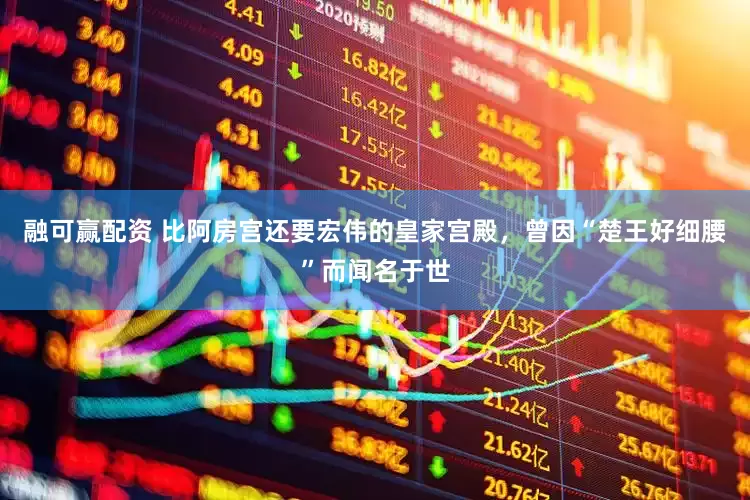 融可赢配资 比阿房宫还要宏伟的皇家宫殿，曾因“楚王好细腰”而闻名于世