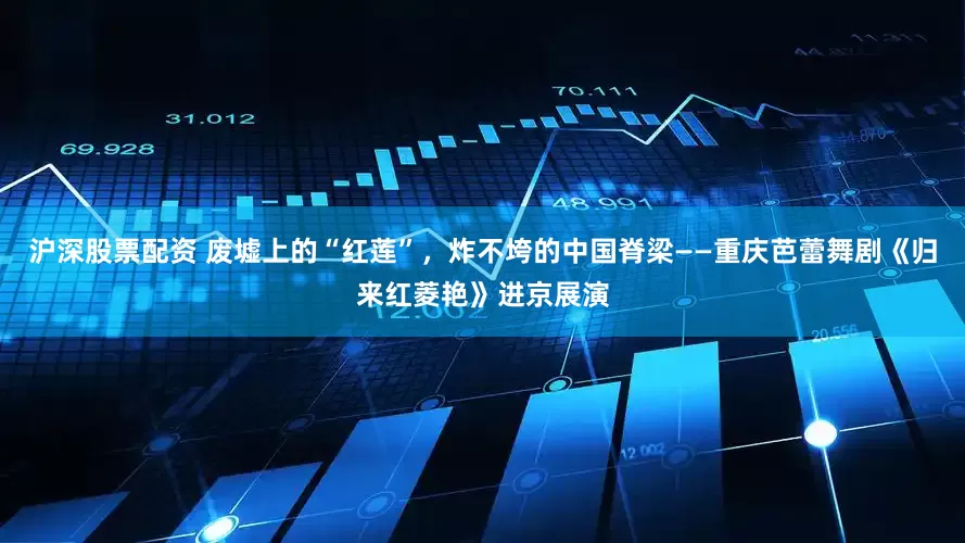 沪深股票配资 废墟上的“红莲”，炸不垮的中国脊梁——重庆芭蕾舞剧《归来红菱艳》进京展演