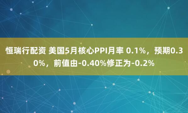 恒瑞行配资 美国5月核心PPI月率 0.1%，预期0.30%，前值由-0.40%修正为-0.2%