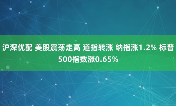 沪深优配 美股震荡走高 道指转涨 纳指涨1.2% 标普500指数涨0.65%