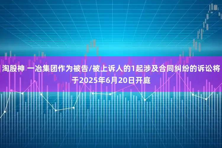 淘股神 一冶集团作为被告/被上诉人的1起涉及合同纠纷的诉讼将于2025年6月20日开庭