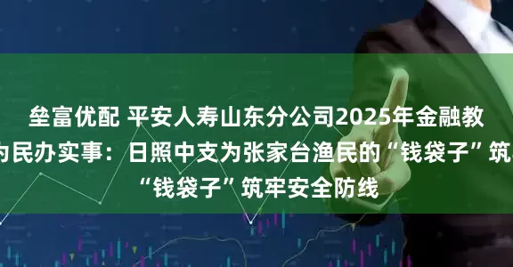 垒富优配 平安人寿山东分公司2025年金融教育宣传周•为民办实事:日照中支为张家台渔民的“钱袋子”筑牢安全防线
