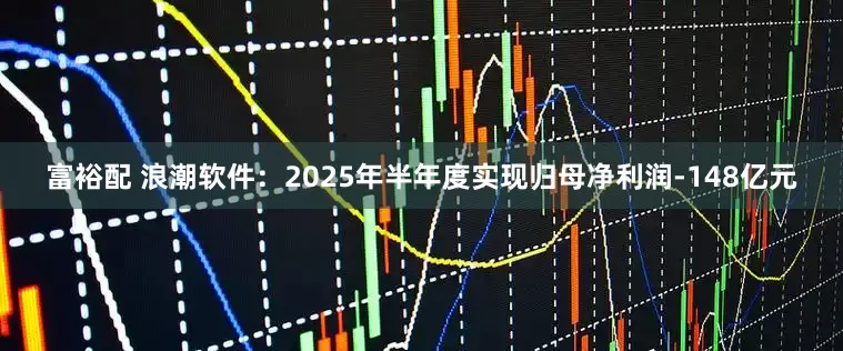 富裕配 浪潮软件:2025年半年度实现归母净利润-148亿元