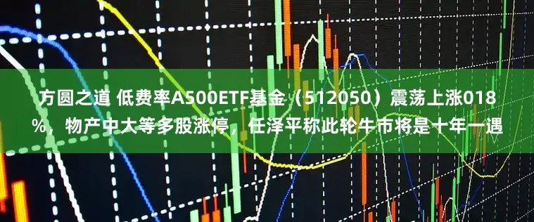 方圆之道 低费率A500ETF基金(512050)震荡上涨018%,物产中大等多股涨停,任泽平称此轮牛市将是十年一遇