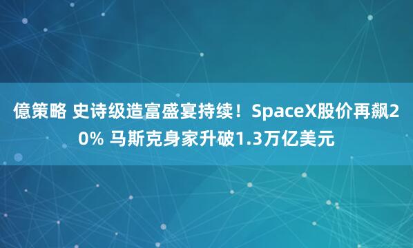 億策略 史诗级造富盛宴持续！SpaceX股价再飙20% 马斯克身家升破1.3万亿美元