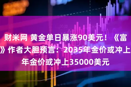 财米网 黄金单日暴涨90美元！《富爸爸穷爸爸》作者大胆预言：2035年金价或冲上35000美元