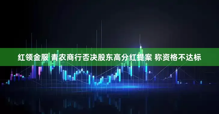 红领金服 青农商行否决股东高分红提案 称资格不达标