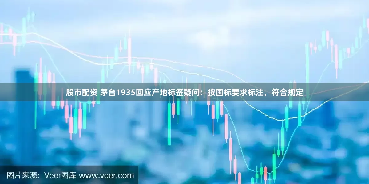 股市配资 茅台1935回应产地标签疑问：按国标要求标注，符合规定