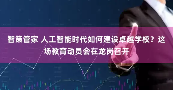 智策管家 人工智能时代如何建设卓越学校?这场教育动员会在龙岗召开
