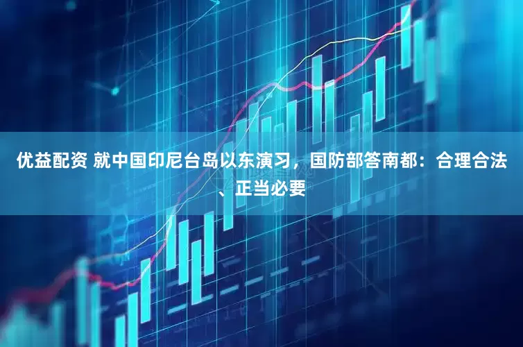 优益配资 就中国印尼台岛以东演习，国防部答南都：合理合法、正当必要